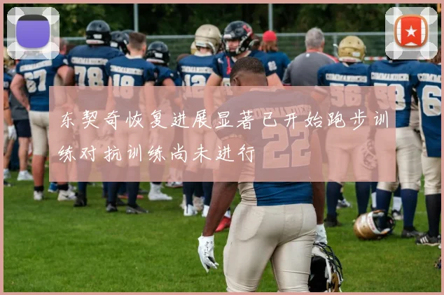 东契奇恢复进展显著已开始跑步训练对抗训练尚未进行