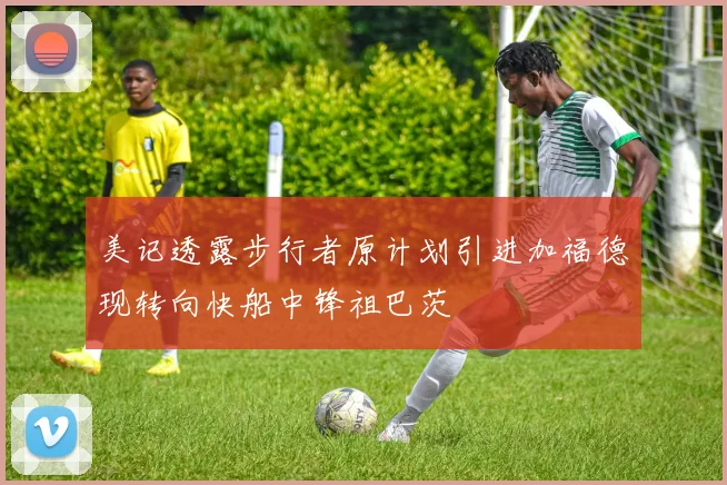 美记透露步行者原计划引进加福德现转向快船中锋祖巴茨