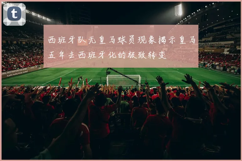 西班牙队无皇马球员现象揭示皇马五年去西班牙化的极致转变