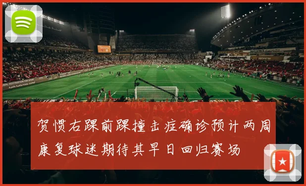 贺惯右踝前踝撞击症确诊预计两周康复球迷期待其早日回归赛场
