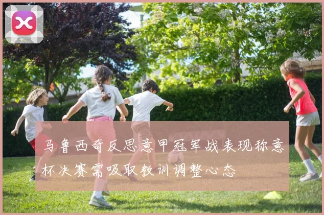 马鲁西奇反思意甲冠军战表现称意杯决赛需吸取教训调整心态