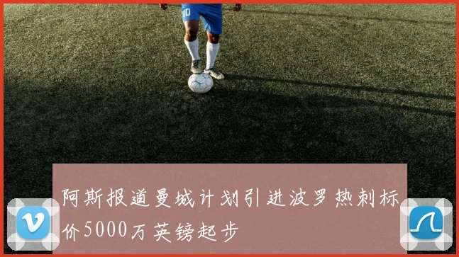 阿斯报道曼城计划引进波罗热刺标价5000万英镑起步