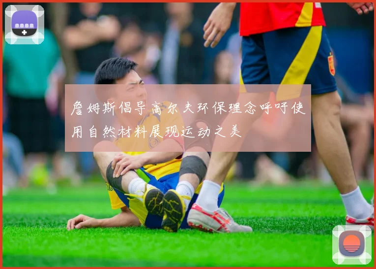 詹姆斯倡导高尔夫环保理念呼吁使用自然材料展现运动之美