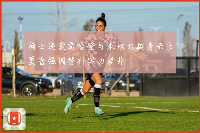 骑士逆袭需哈登与米切尔挺身而出夏普强调替补实力差异
