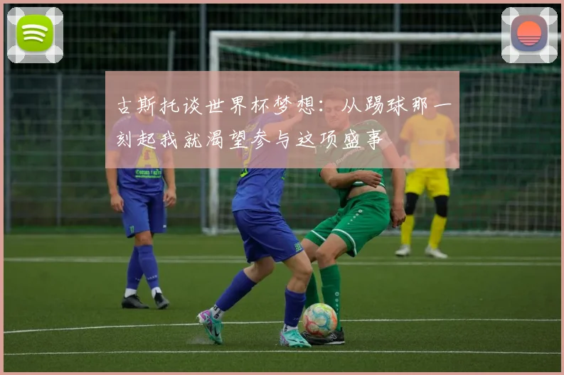古斯托谈世界杯梦想：从踢球那一刻起我就渴望参与这项盛事