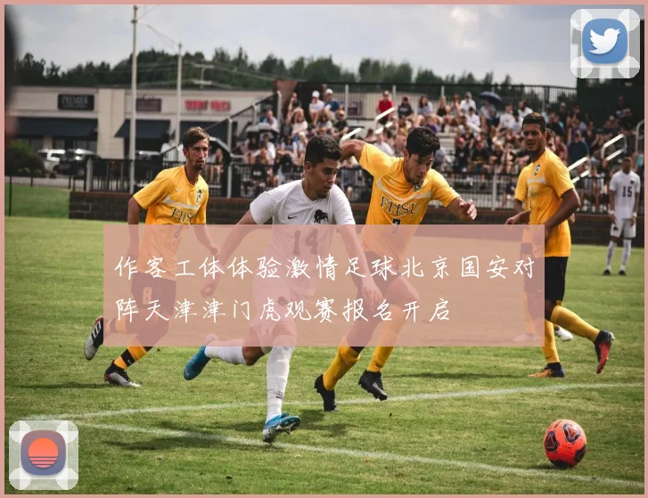 作客工体体验激情足球北京国安对阵天津津门虎观赛报名开启