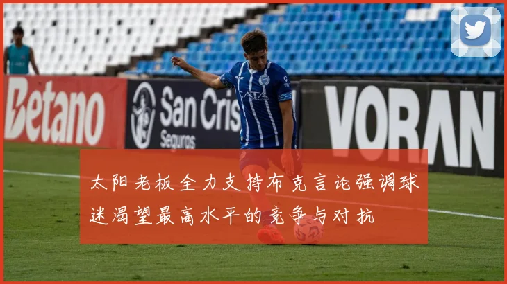 太阳老板全力支持布克言论强调球迷渴望最高水平的竞争与对抗