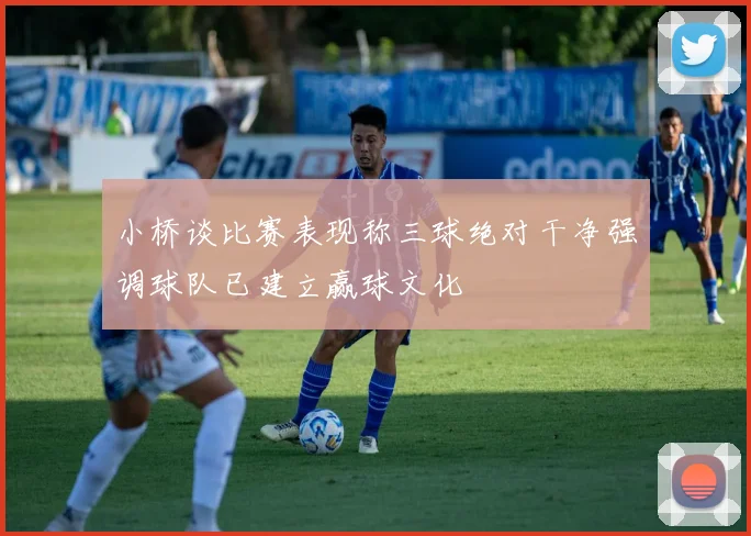 小桥谈比赛表现称三球绝对干净强调球队已建立赢球文化