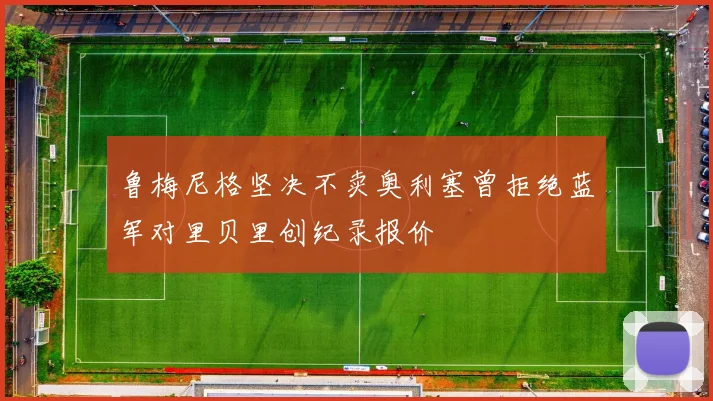 鲁梅尼格坚决不卖奥利塞曾拒绝蓝军对里贝里创纪录报价