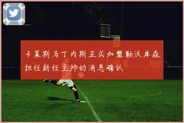 卡莱斯马丁内斯正式加盟勒沃库森担任新任主帅的消息确认